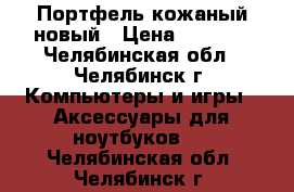 Портфель кожаный новый › Цена ­ 2 000 - Челябинская обл., Челябинск г. Компьютеры и игры » Аксессуары для ноутбуков   . Челябинская обл.,Челябинск г.